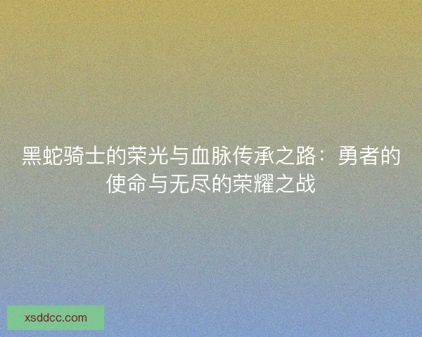 黑蛇骑士的荣光与血脉传承之路：勇者的使命与无尽的荣耀之战