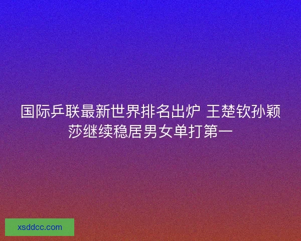 国际乒联最新世界排名出炉 王楚钦孙颖莎继续稳居男女单打第一