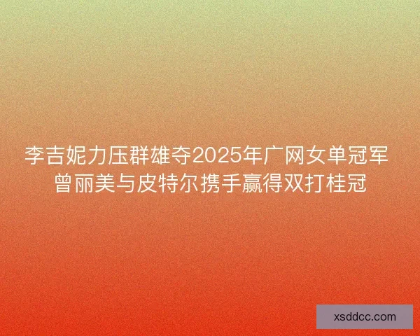 李吉妮力压群雄夺2025年广网女单冠军 曾丽美与皮特尔携手赢得双打桂冠