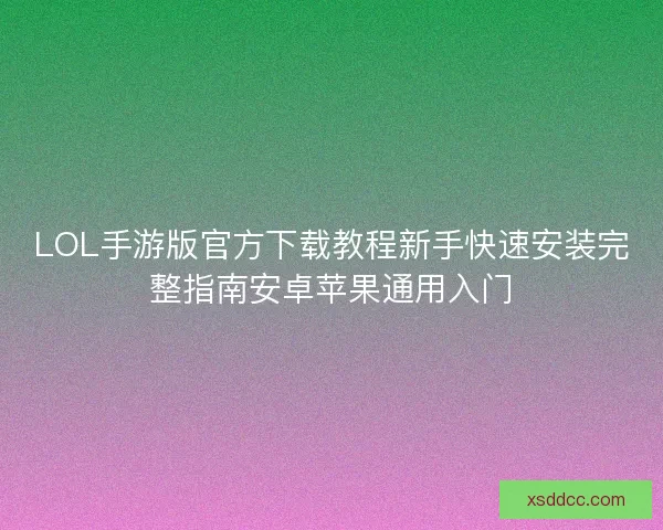LOL手游版官方下载教程新手快速安装完整指南安卓苹果通用入门
