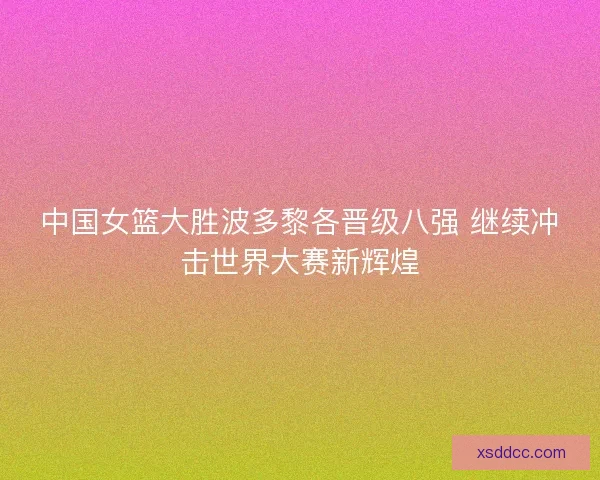 中国女篮大胜波多黎各晋级八强 继续冲击世界大赛新辉煌