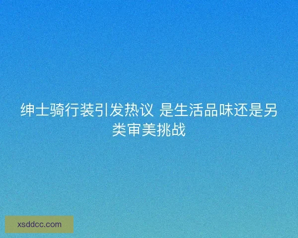 绅士骑行装引发热议 是生活品味还是另类审美挑战